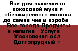 Все для выпечки от кокосовой муки и обезжиренного молока до семян чиа и кэроба. - Все города Продукты и напитки » Услуги   . Московская обл.,Долгопрудный г.